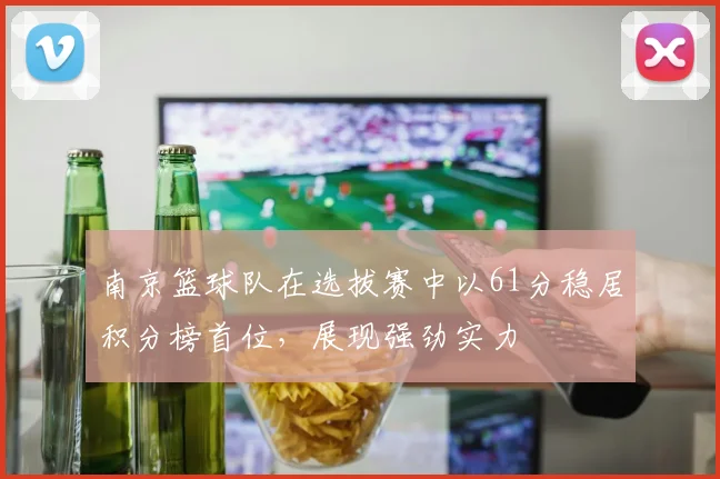 南京篮球队在选拔赛中以61分稳居积分榜首位，展现强劲实力