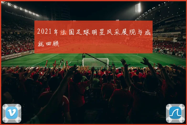 2021年法国足球明星风采展现与成就回顾