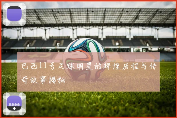 巴西11号足球明星的辉煌历程与传奇故事揭秘